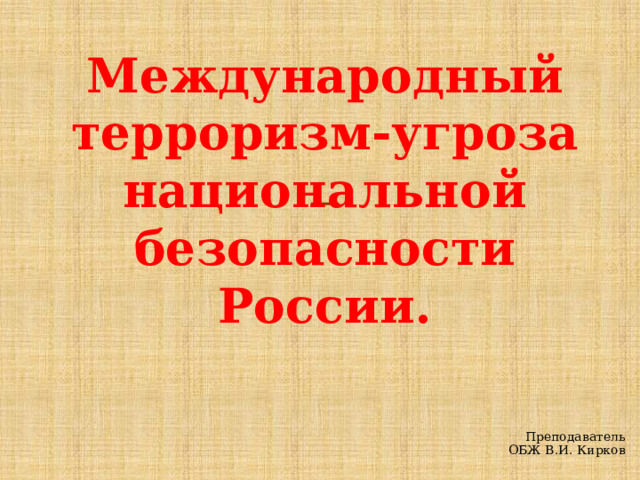 Международный терроризм-угроза национальной безопасности России.  Преподаватель ОБЖ В.И. Кирков 