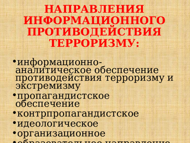 НАПРАВЛЕНИЯ ИНФОРМАЦИОННОГО ПРОТИВОДЕЙСТВИЯ ТЕРРОРИЗМУ: информационно-аналитическое обеспечение противодействия терроризму и экстремизму пропагандистское обеспечение контрпропагандистское идеологическое организационное образовательное направление 