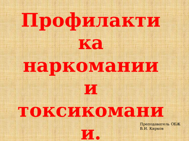 Профилактика наркомании и токсикомании. Преподаватель ОБЖ В.И. Кирков 