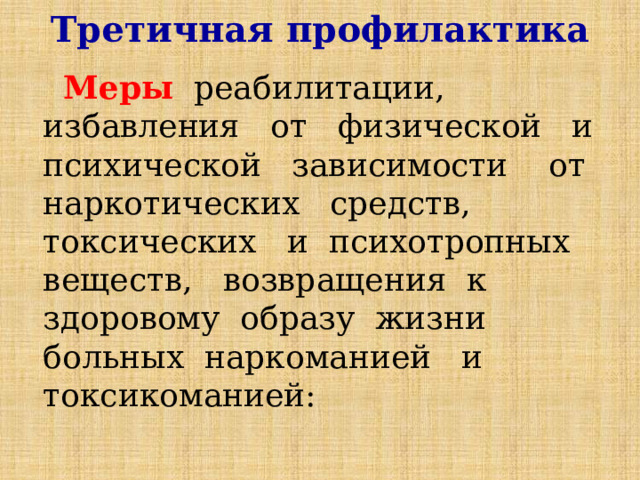 Третичная профилактика  Меры реабилитации, избавления от физической и психической зависимости от наркотических средств, токсических и психотропных веществ, возвращения к здоровому образу жизни больных наркоманией и токсикоманией: 