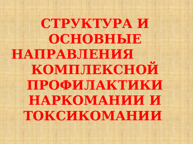 СТРУКТУРА И ОСНОВНЫЕ НАПРАВЛЕНИЯ КОМПЛЕКСНОЙ ПРОФИЛАКТИКИ НАРКОМАНИИ И ТОКСИКОМАНИИ 