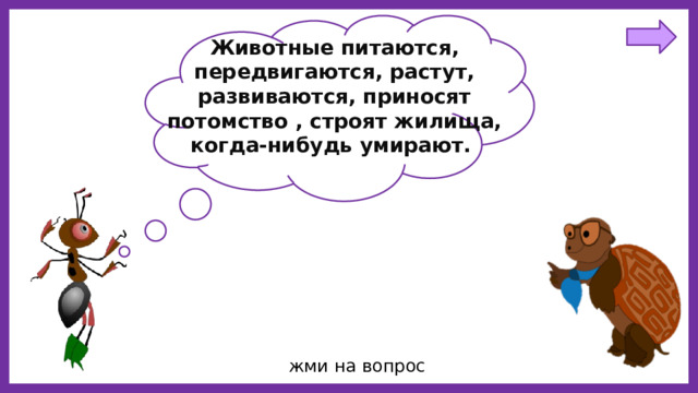 Животные питаются, передвигаются, растут, развиваются, приносят потомство , строят жилища, когда-нибудь умирают. жми на вопрос 
