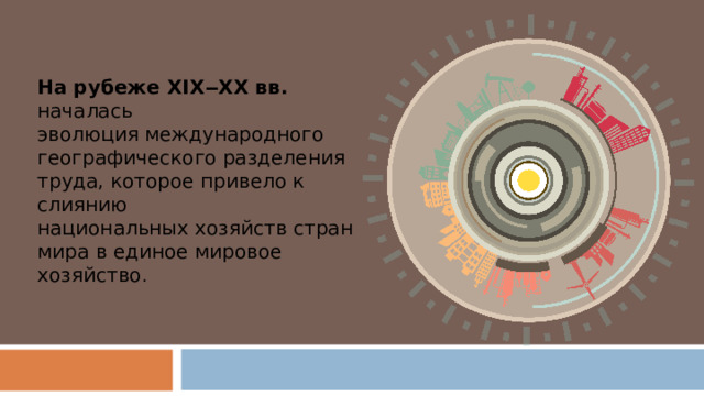 На рубеже XIX ‒ XX вв. началась эволюция международного географического разделения труда, которое привело к слиянию национальных хозяйств стран мира в единое мировое хозяйство . 