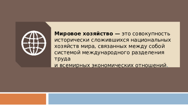 Мировое хозяйство — это совокупность исторически сложившихся национальных хозяйств мира, связанных между собой системой международного разделения труда и всемирных экономических отношений . 