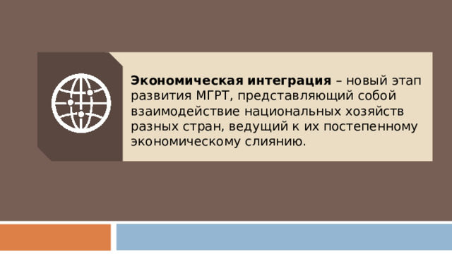 Экономическая интеграция – новый этап развития МГРТ, представляющий собой взаимодействие национальных хозяйств разных стран, ведущий к их постепенному экономическому слиянию. 