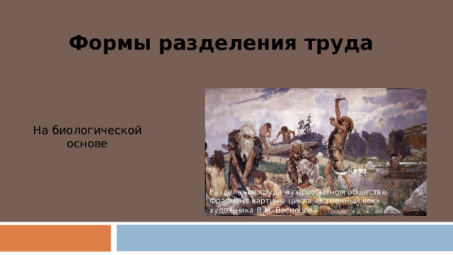 Формы разделения труда На биологической основе Разделение труда в первобытном обществе. Фрагмент картины цикла «Каменный век» художника В.М. Васнецова 