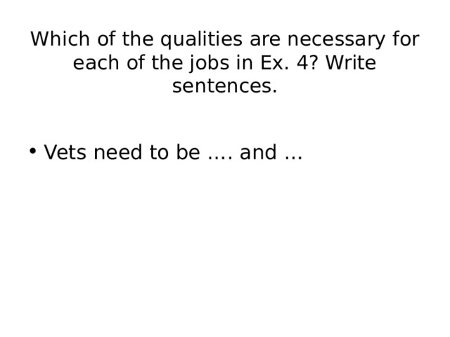 Which of the qualities are necessary for each of the jobs in Ex. 4? Write sentences.   Vets need to be …. and … 