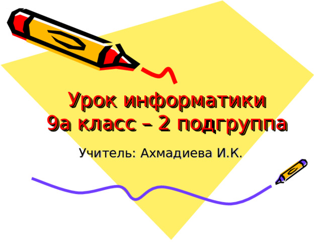 Урок информатики  9а класс – 2 подгруппа Учитель: Ахмадиева И.К. 