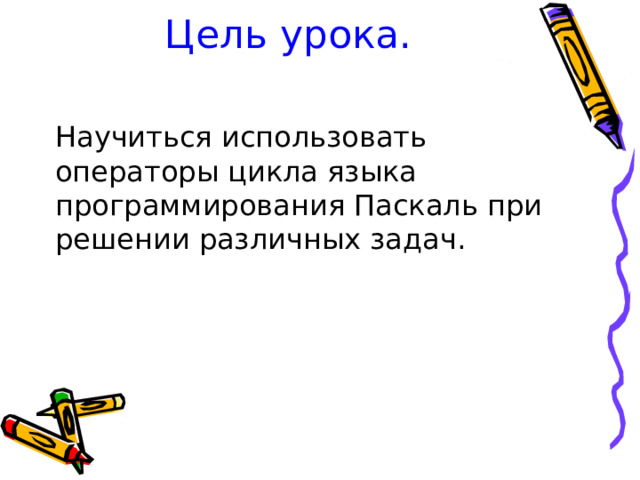 Цель урока. Научиться использовать операторы цикла языка программирования Паскаль при решении различных задач. 