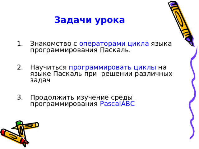 Задачи урока Знакомство с операторами цикла языка программирования Паскаль. Научиться программировать циклы на языке Паскаль при решении различных задач  Продолжить изучение среды программирования PascalABC 