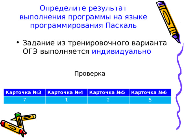 Определите результат выполнения программы на языке программирования Паскаль   Задание из тренировочного варианта ОГЭ выполняется индивидуально Проверка Карточка №3 Карточка №4 7 Карточка №5 1 Карточка №6 2 5 