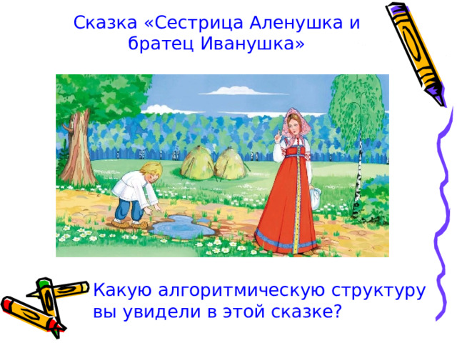 Сказка « C естрица Аленушка и братец Иванушка» Какую алгоритмическую структуру вы увидели в этой сказке? 