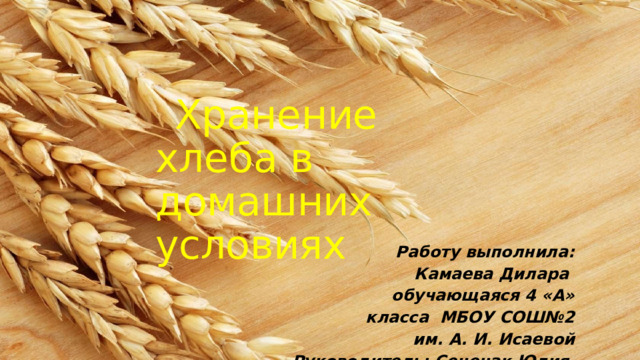 Хранение хлеба в  домашних  условиях Работу  выполнила:  Камаева  Дилара  обучающаяся 4 «А» класса  МБОУ  СОШ№2  им.  А.  И.  Исаевой Руководитель:  Сенечак  Юлия Викторов на 