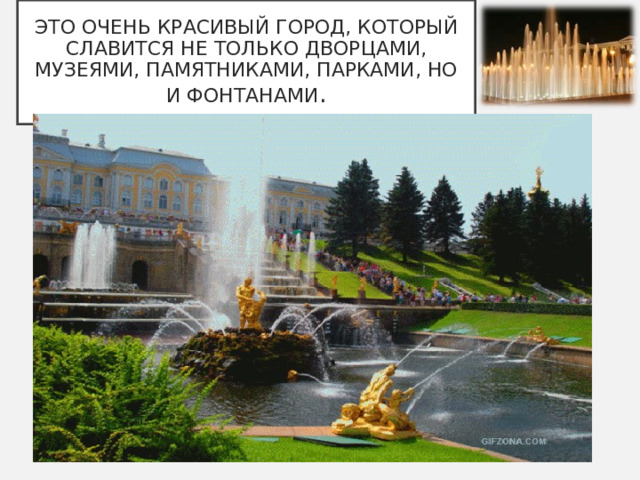 ЭТО ОЧЕНЬ КРАСИВЫЙ ГОРОД, КОТОРЫЙ СЛАВИТСЯ НЕ ТОЛЬКО ДВОРЦАМИ, МУЗЕЯМИ, ПАМЯТНИКАМИ, ПАРКАМИ, НО И ФОНТАНАМИ . 