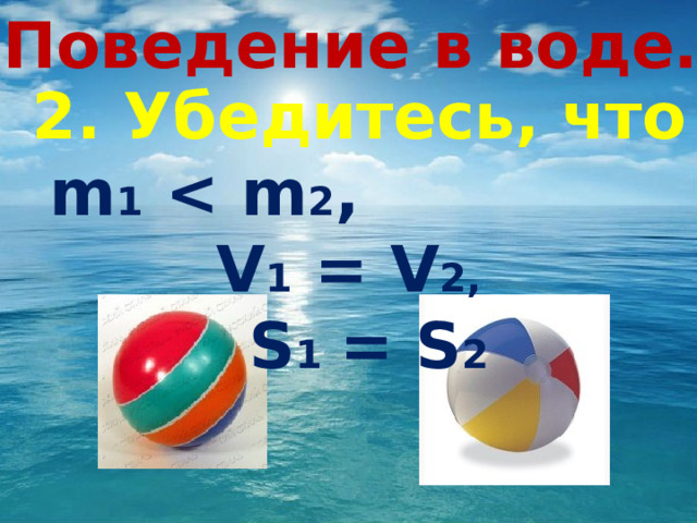 Поведение в воде… 2. Убедитесь, что m 1  2 , V 1 = V 2,   S 1  = S 2 