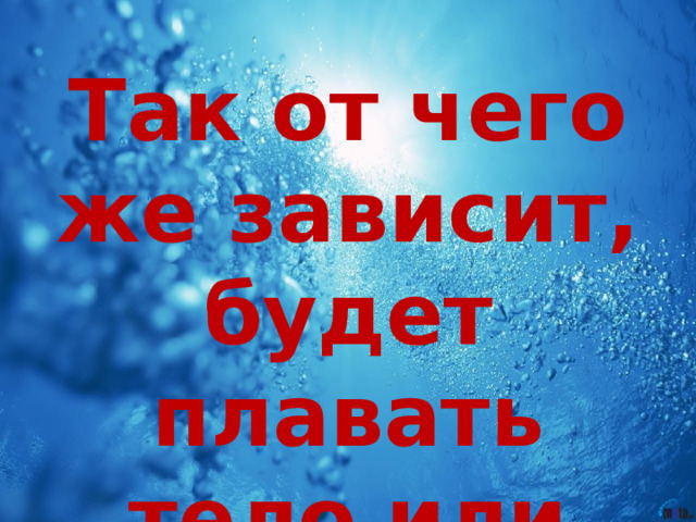 Так от чего же зависит, будет плавать тело или нет? 