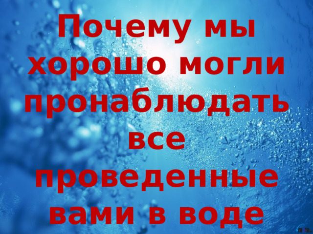 Почему мы хорошо могли пронаблюдать все проведенные вами в воде эксперименты? 