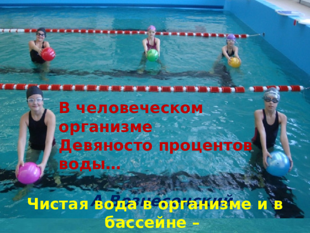 В человеческом организме   Девяносто процентов воды…  А.Вознесенский Чистая вода в организме и в бассейне –  это знак доброго здоровья и долгой жизни. 