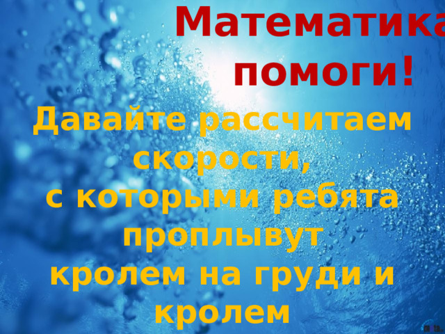 Математика,  помоги! Давайте рассчитаем скорости, с которыми ребята проплывут  кролем на груди и кролем  на спине, и построим графики  полученных результатов.  Что нам для этого надо знать? 