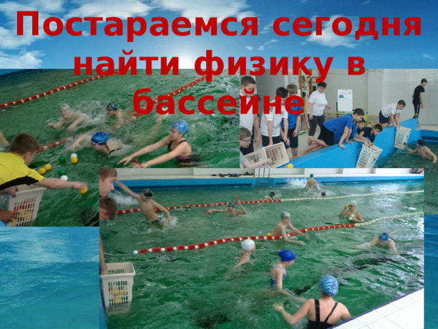 Постараемся сегодня  найти физику в бассейне 
