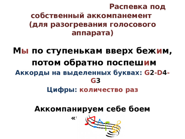  Распевка под собственный аккомпанемент  (для разогревания голосового аппарата)  М ы по ступенькам вверх беж и м,  потом обратно поспеш и м Аккорды на выделенных буквах: G 2 -D 4 -G 3 Цифры: количество раз  Аккомпанируем себе боем «четвёрка» 