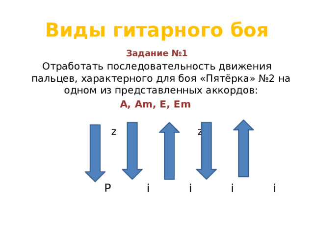 Виды гитарного боя Задание №1 Отработать последовательность движения пальцев, характерного для боя «Пятёрка» №2 на одном из представленных аккордов: А, Аm, Е, Еm z z  Р i i i i 