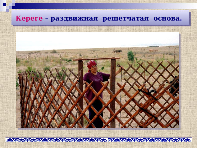 Кереге – раздвижная решетчатая основа.  