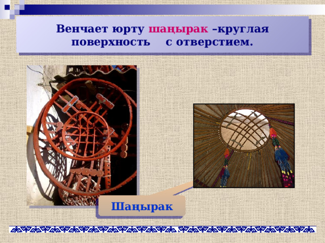 Венчает юрту шаңырак –круглая поверхность с отверстием. Шаңырак 