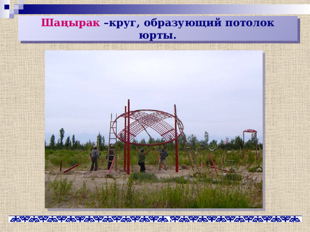 Шаңырак –круг, образующий потолок юрты. 