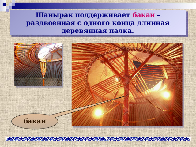 Шанырак поддерживает бакан – раздвоенная с одного конца длинная деревянная палка. бакан 