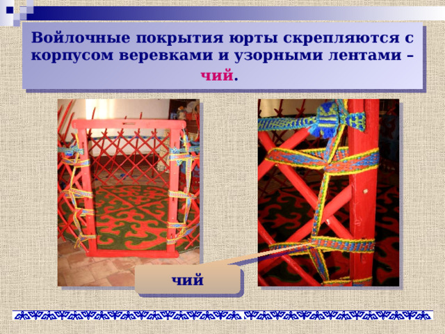 Войлочные покрытия юрты скрепляются с корпусом веревками и узорными лентами – чий .  чий 