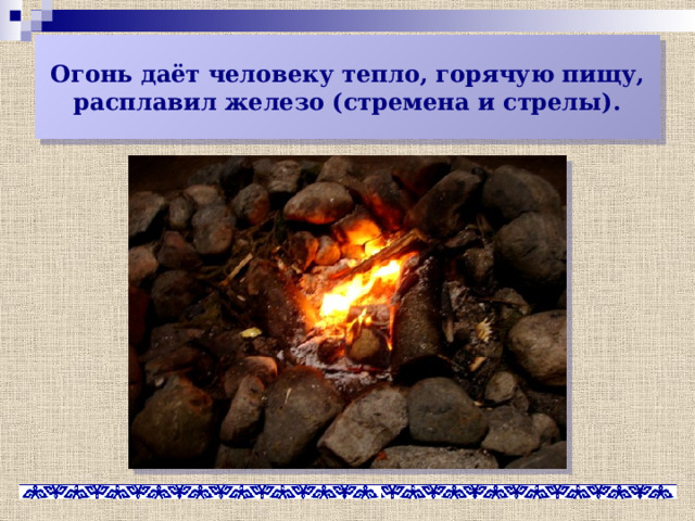 Огонь даёт человеку тепло, горячую пищу, расплавил железо (стремена и стрелы). 