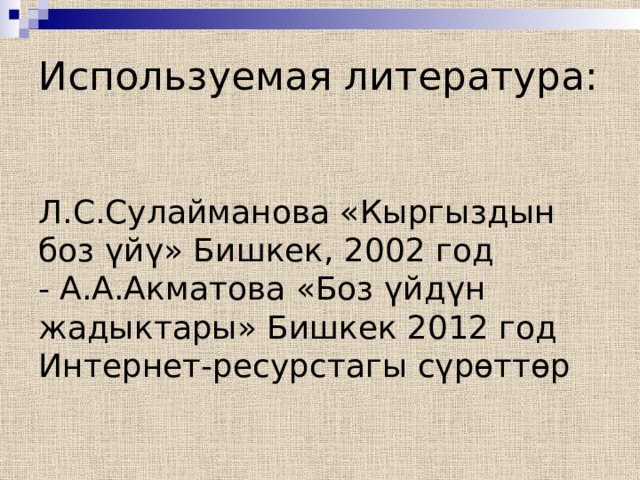 Используемая литература:    Л.С.Сулайманова «Кыргыздын боз үйү» Бишкек, 2002 год  - А.А.Акматова «Боз үйдүн жадыктары» Бишкек 2012 год  Интернет-ресурстагы сүрөттөр 