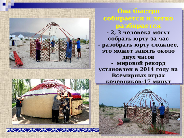 Она быстро собирается и легко разбирается  - 2, 3 человека могут собрать юрту за час  - разобрать юрту сложнее, это может занять около двух часов  - мировой рекорд установлен в 2014 году на Всемирных играх кочевников-17 минут 