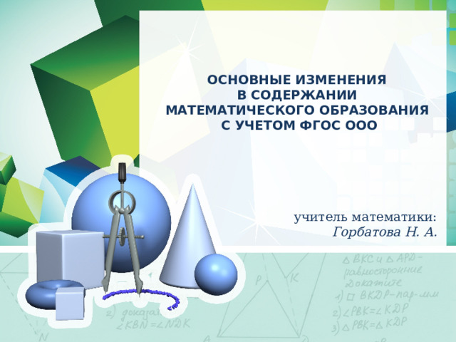  ОСНОВНЫЕ ИЗМЕНЕНИЯ В СОДЕРЖАНИИ МАТЕМАТИЧЕСКОГО ОБРАЗОВАНИЯ С УЧЕТОМ ФГОС ООО  учитель математики: Горбатова Н. А. 