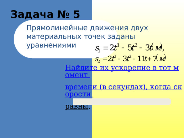   Задача № 5 Прямолинейные движения двух материальных точек заданы уравнениями Найдите их ускорение в тот момент времени (в секундах), когда скорости равны . 