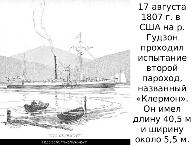 17 августа 1807 г. в США на р. Гудзон проходил испытание второй пароход, названный «Клермон». Он имел длину 40,5 м и ширину около 5,5 м. 