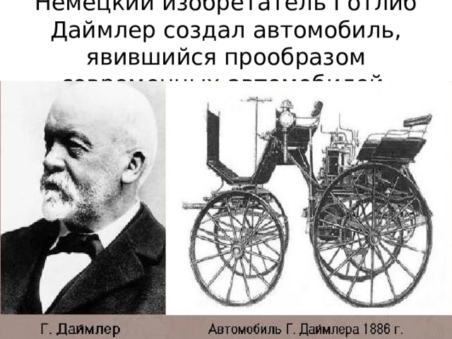 Немецкий изобретатель Готлиб Даймлер создал автомобиль, явившийся прообразом современных автомобилей. 
