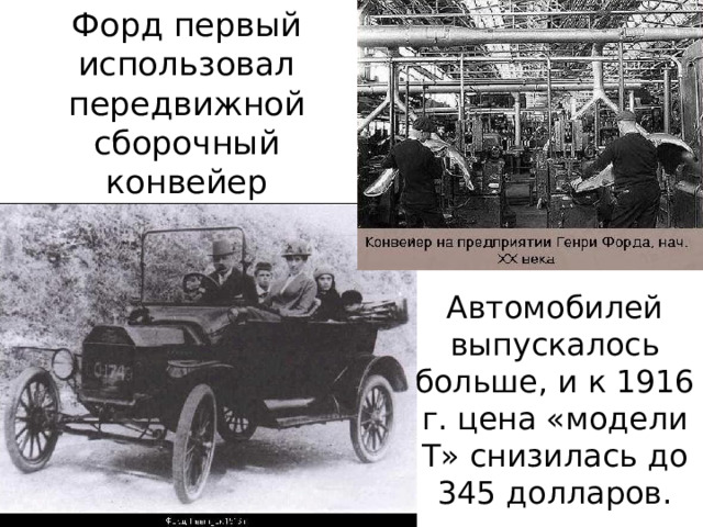 Форд первый использовал передвижной сборочный конвейер Автомобилей выпускалось больше, и к 1916 г. цена «модели Т» снизилась до 345 долларов. 