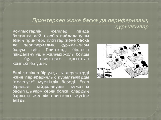 Принтерлер және басқа да перифериялық құрылғылар   Компьютерлік желілер пайда болғанға дейін әрбір пайдаланушы өзінің принтері, плоттер және басқа да перифериялық құрылғылары болуы тиіс. Принтерді бірлесіп пайдалану үшін жалғыз жолы болды — бұл принтерге қосылған компьютер үшін. Енді желілер бір уақытта деректерді және перифериялық құрылғыларды 