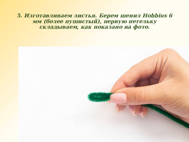 5. Изготавливаем листья. Берем шенил Hobbius 6 мм (более пушистый), первую петельку складываем, как показано на фото. 