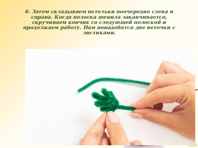 6. Затем складываем петельки поочередно слева и справа. Когда полоска шенила заканчивается, скручиваем кончик со следующей полоской и продолжаем работу. Нам понадобятся две веточки с листиками. 