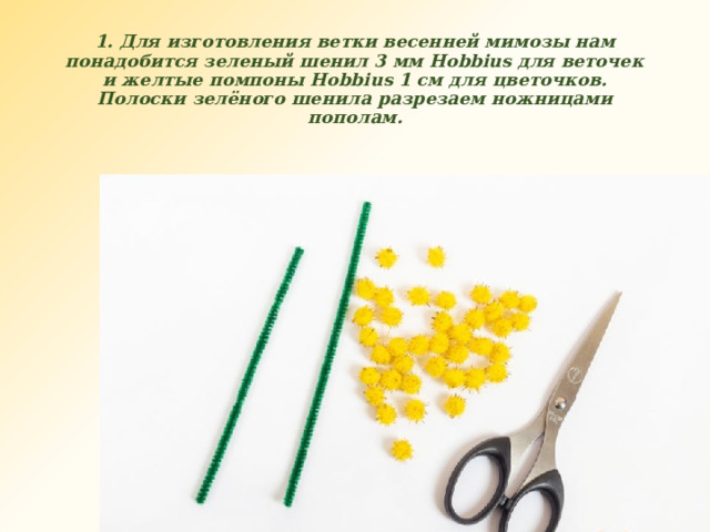 1. Для изготовления ветки весенней мимозы нам понадобится зеленый шенил 3 мм Hobbius для веточек и желтые помпоны Hobbius 1 см для цветочков. Полоски зелёного шенила разрезаем ножницами пополам. 