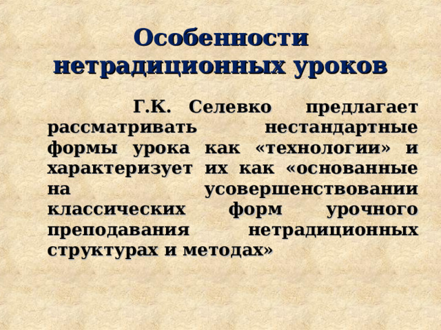 Особенности нетрадиционных уроков  Г.К. Селевко  предлагает рассматривать нестандартные формы урока как «технологии» и характеризует их как «основанные на усовершенствовании классических форм урочного преподавания нетрадиционных структурах и методах»  