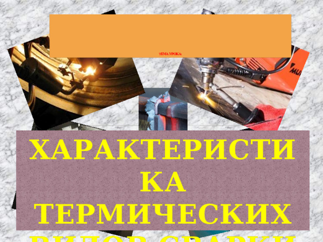              ТЕМА УРОКА: ХАРАКТЕРИСТИКА ТЕРМИЧЕСКИХ ВИДОВ СВАРКИ   