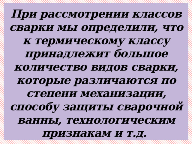 При рассмотрении классов сварки мы определили, что к термическому классу принадлежит большое количество видов сварки, которые различаются по степени механизации, способу защиты сварочной ванны, технологическим признакам и т.д. 