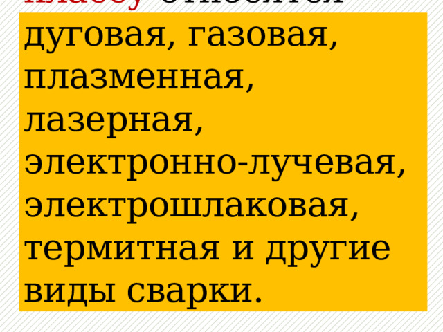 К термическому классу относятся дуговая, газовая, плазменная, лазерная, электронно-лучевая, электрошлаковая, термитная и другие виды сварки. 
