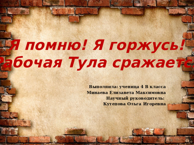 Я помню! Я горжусь! Рабочая Тула сражается Выполнила: ученица 4 В класса Минаева Елизавета Максимовна Научный руководитель: Кутепова Ольга Игоревна 