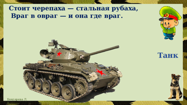 Стоит черепаха — стальная рубаха,  Враг в овраг — и она где враг. Танк 