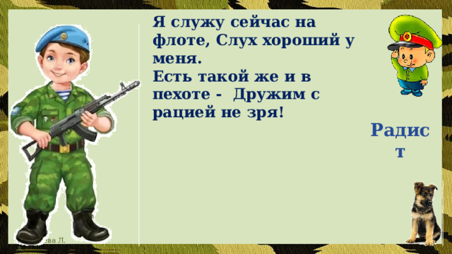 Я служу сейчас на флоте, Слух хороший у меня. Есть такой же и в пехоте - Дружим с рацией не зря! Радист 
